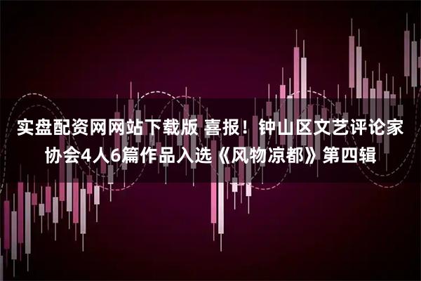 实盘配资网网站下载版 喜报!钟山区文艺评论家协会4人6篇作品入选《风物凉都》第四辑