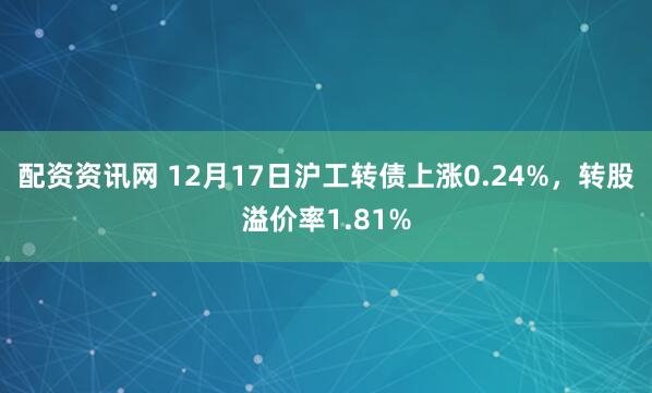 配资资讯网 12月17日沪工转债上涨0.24%，转股溢价率1.81%