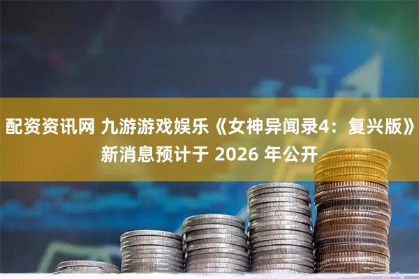 配资资讯网 九游游戏娱乐《女神异闻录4：复兴版》新消息预计于 2026 年公开