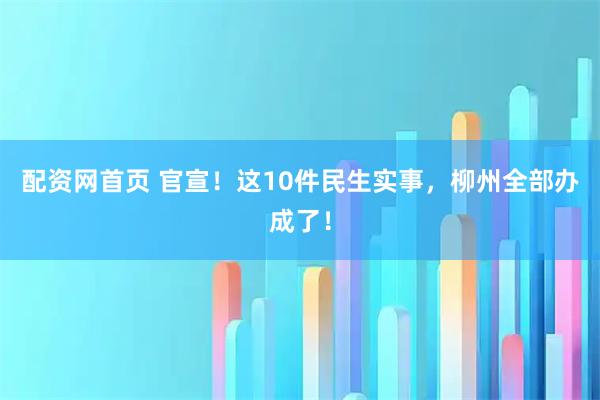 配资网首页 官宣!这10件民生实事,柳州全部办成了!