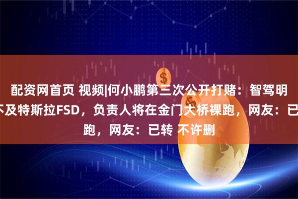 配资网首页 视频|何小鹏第三次公开打赌：智驾明年8月若不及特斯拉FSD，负责人将在金门大桥裸跑，网友：已转 不许删