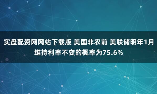 实盘配资网网站下载版 美国非农前 美联储明年1月维持利率不变的概率为75.6%