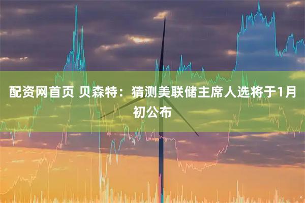 配资网首页 贝森特:猜测美联储主席人选将于1月初公布