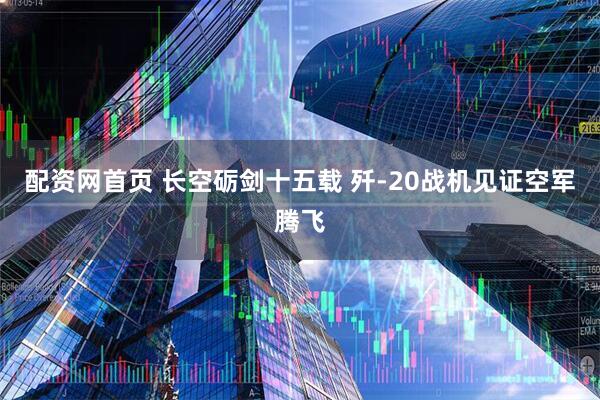 配资网首页 长空砺剑十五载 歼-20战机见证空军腾飞