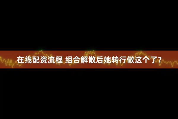 在线配资流程 组合解散后她转行做这个了？