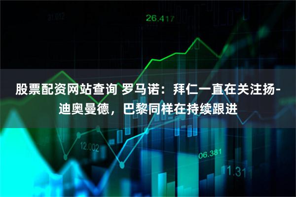 股票配资网站查询 罗马诺:拜仁一直在关注扬-迪奥曼德,巴黎同样在持续跟进