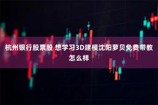 杭州银行股票股 想学习3D建模沈阳萝贝免费带教怎么样