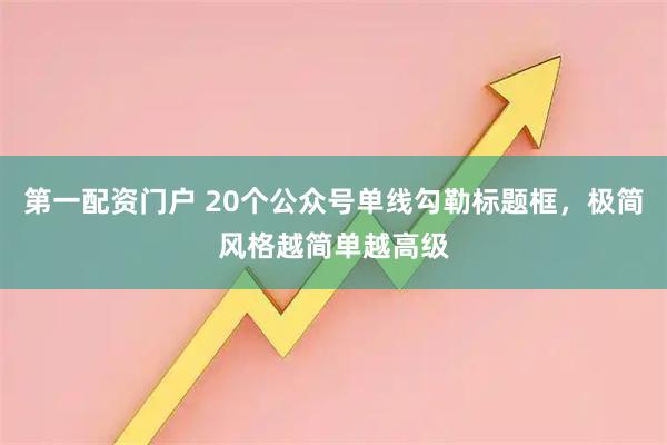 第一配资门户 20个公众号单线勾勒标题框,极简风格越简单越高级