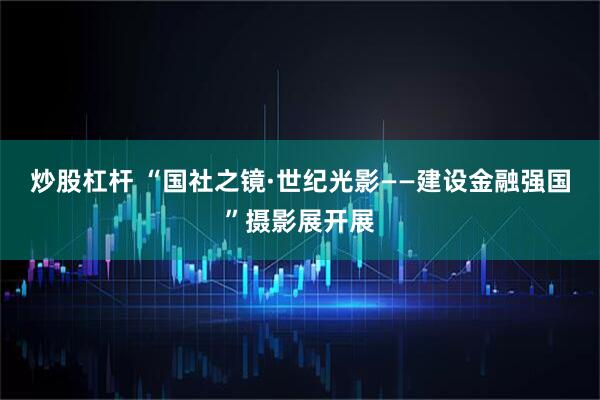 炒股杠杆 “国社之镜·世纪光影——建设金融强国”摄影展开展