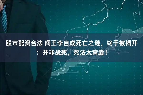股市配资合法 闯王李自成死亡之谜，终于被揭开：并非战死，死法太窝囊！