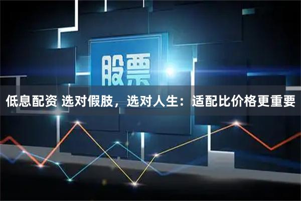 低息配资 选对假肢，选对人生：适配比价格更重要