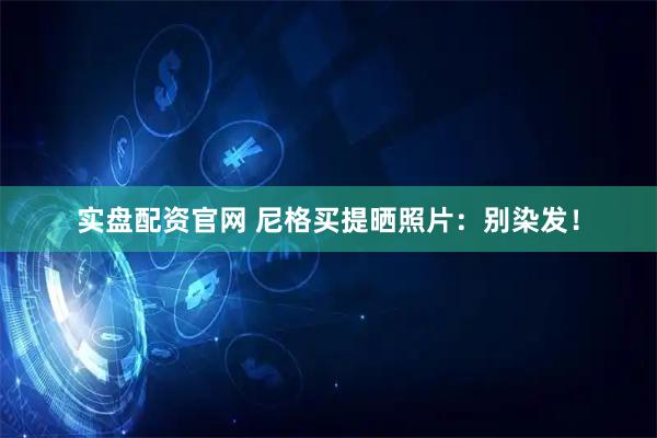 实盘配资官网 尼格买提晒照片：别染发！