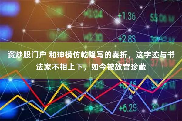 资炒股门户 和珅模仿乾隆写的奏折，这字迹与书法家不相上下，如今被故宫珍藏