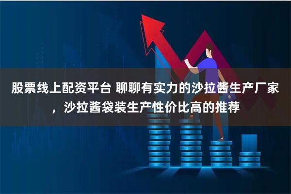 股票线上配资平台 聊聊有实力的沙拉酱生产厂家，沙拉酱袋装生产性价比高的推荐