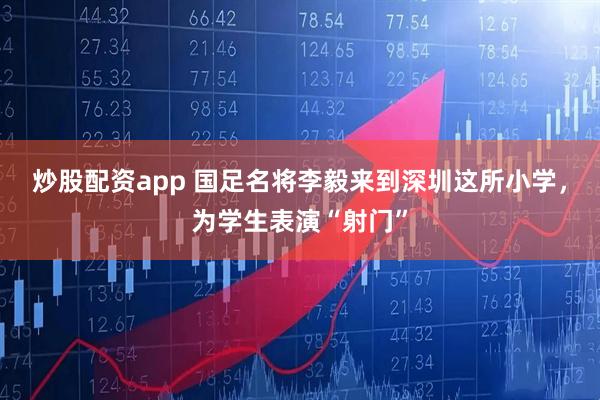 炒股配资app 国足名将李毅来到深圳这所小学，为学生表演“射门”