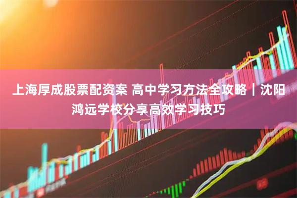 上海厚成股票配资案 高中学习方法全攻略｜沈阳鸿远学校分享高效学习技巧