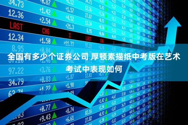 全国有多少个证券公司 厚顿素描纸中考版在艺术考试中表现如何