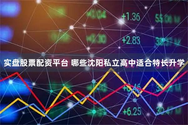 实盘股票配资平台 哪些沈阳私立高中适合特长升学