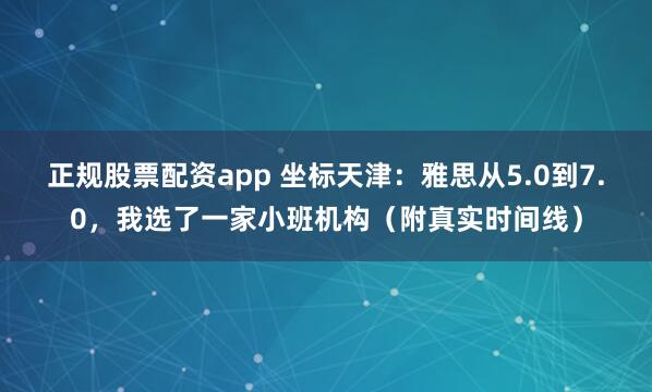 正规股票配资app 坐标天津：雅思从5.0到7.0，我选了一家小班机构（附真实时间线）