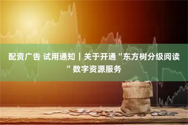 配资广告 试用通知｜关于开通“东方树分级阅读”数字资源服务