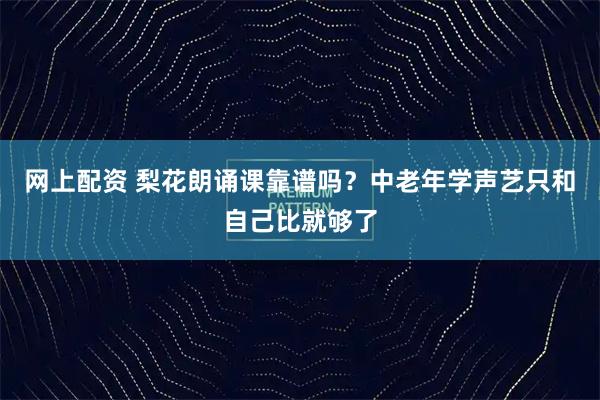 网上配资 梨花朗诵课靠谱吗？中老年学声艺只和自己比就够了