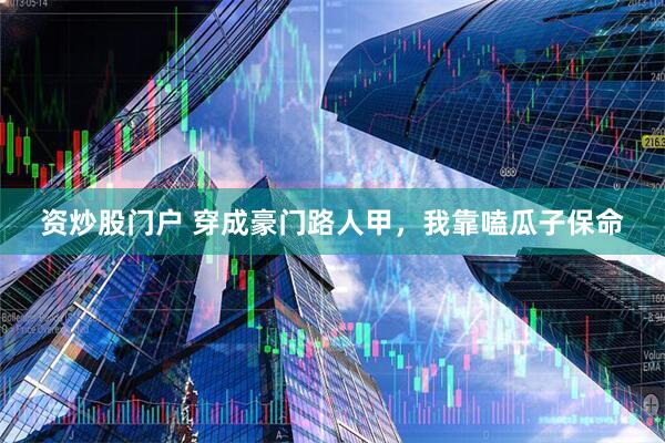 资炒股门户 穿成豪门路人甲，我靠嗑瓜子保命