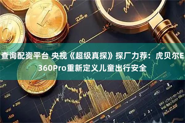 查询配资平台 央视《超级真探》探厂力荐：虎贝尔E360Pro重新定义儿童出行安全