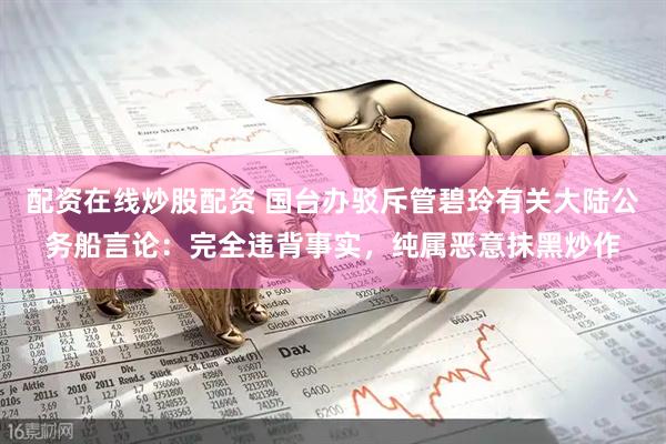 配资在线炒股配资 国台办驳斥管碧玲有关大陆公务船言论：完全违背事实，纯属恶意抹黑炒作