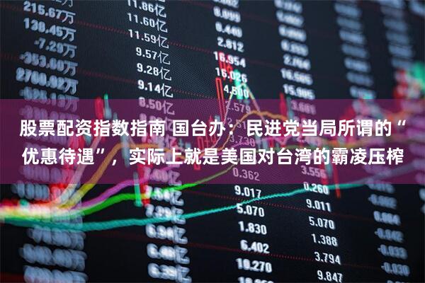 股票配资指数指南 国台办：民进党当局所谓的“优惠待遇”，实际上就是美国对台湾的霸凌压榨