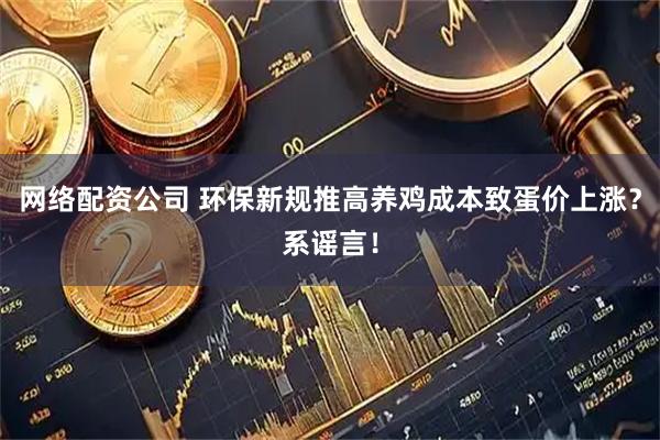 网络配资公司 环保新规推高养鸡成本致蛋价上涨？系谣言！
