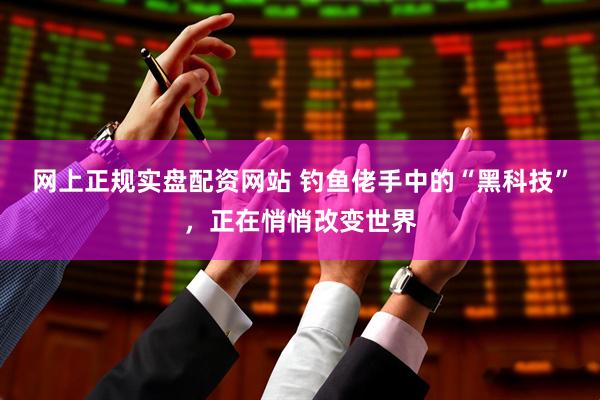 网上正规实盘配资网站 钓鱼佬手中的“黑科技”，正在悄悄改变世界