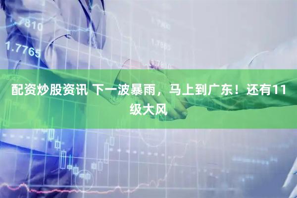 配资炒股资讯 下一波暴雨，马上到广东！还有11级大风