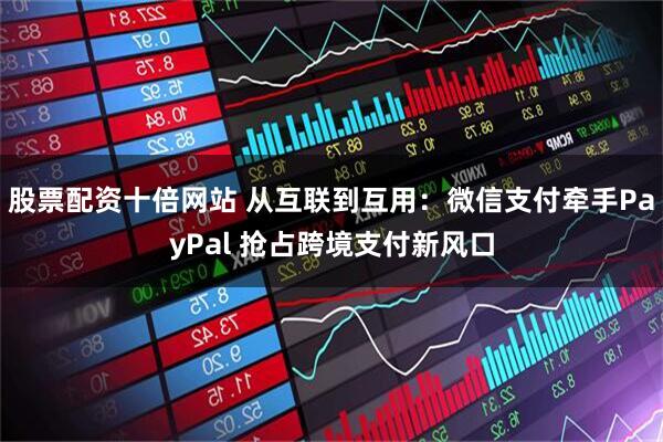 股票配资十倍网站 从互联到互用：微信支付牵手PayPal 抢占跨境支付新风口