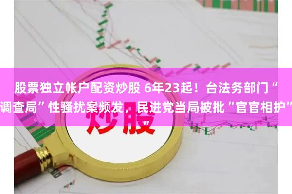 股票独立帐户配资炒股 6年23起！台法务部门“调查局”性骚扰案频发，民进党当局被批“官官相护”