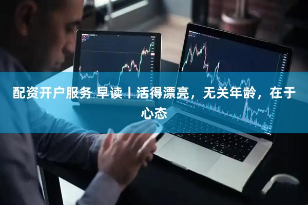 配资开户服务 早读丨活得漂亮，无关年龄，在于心态