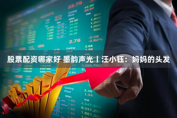 股票配资哪家好 墨韵声光丨汪小钰：妈妈的头发