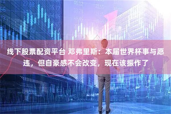 线下股票配资平台 邓弗里斯：本届世界杯事与愿违，但自豪感不会改变，现在该振作了