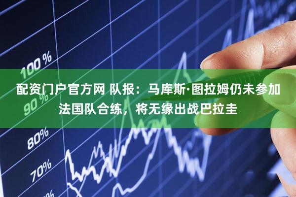 配资门户官方网 队报：马库斯·图拉姆仍未参加法国队合练，将无缘出战巴拉圭