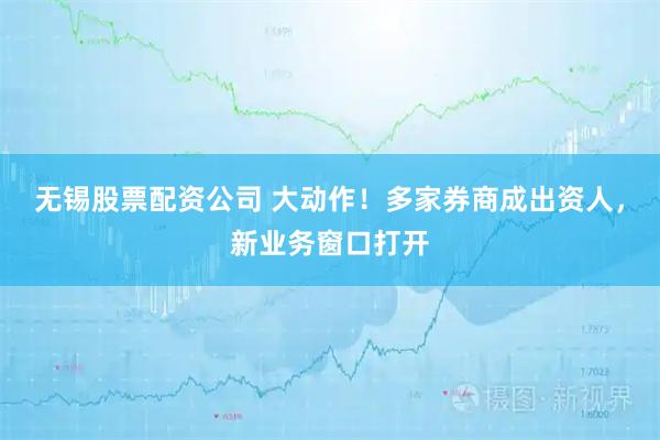 无锡股票配资公司 大动作！多家券商成出资人，新业务窗口打开