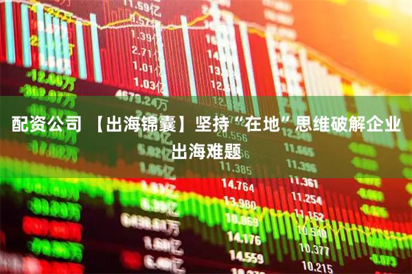 配资公司 【出海锦囊】坚持“在地”思维破解企业出海难题