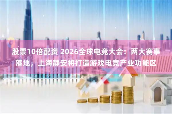 股票10倍配资 2026全球电竞大会：两大赛事落地，上海静安将打造游戏电竞产业功能区